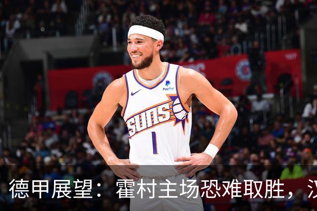 德甲展望：霍村主场恐难取胜，汉堡力争不败离场