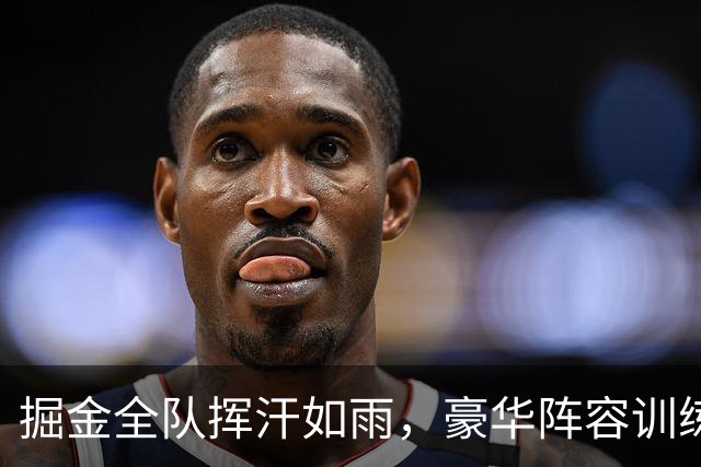 掘金全队挥汗如雨，豪华阵容训练照曝光