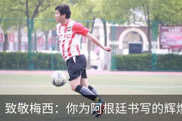 致敬梅西：你为阿根廷书写的辉煌将永载史册